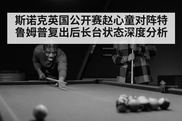 斯诺克英国公开赛赵心童对阵特鲁姆普复出后长台状态深度分析