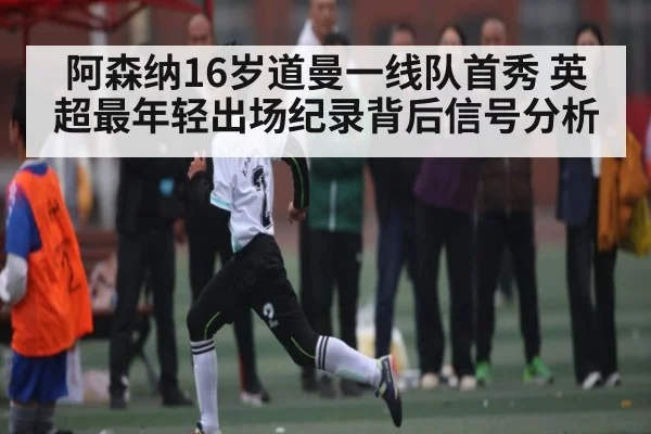 阿森纳16岁道曼一线队首秀 英超最年轻出场纪录背后信号分析