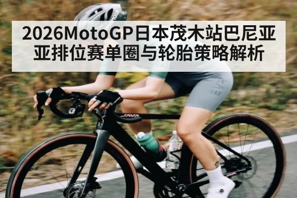 2026MotoGP日本茂木站巴尼亚亚排位赛单圈与轮胎策略解析