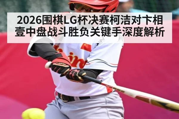 2026围棋LG杯决赛柯洁对卞相壹中盘战斗胜负关键手深度解析