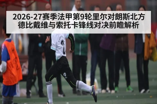 2026-27赛季法甲第9轮里尔对朗斯北方德比戴维与索托卡锋线对决前瞻解析